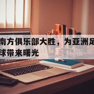 金沙娱乐-南方俱乐部大胜，为亚洲足球带来曙光的简单介绍